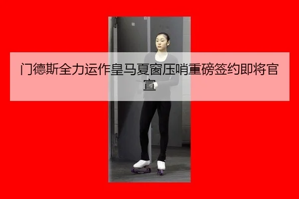 门德斯全力运作皇马夏窗压哨重磅签约即将官宣