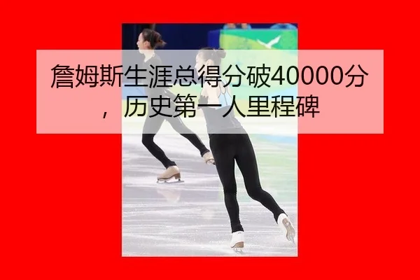 詹姆斯生涯总得分破40000分，历史第一人里程碑