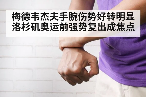 梅德韦杰夫手腕伤势好转明显 洛杉矶奥运前强势复出成焦点