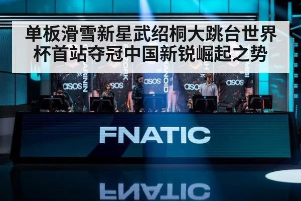 单板滑雪新星武绍桐大跳台世界杯首站夺冠中国新锐崛起之势