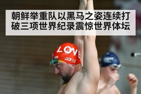 朝鲜举重队以黑马之姿连续打破三项世界纪录震惊世界体坛