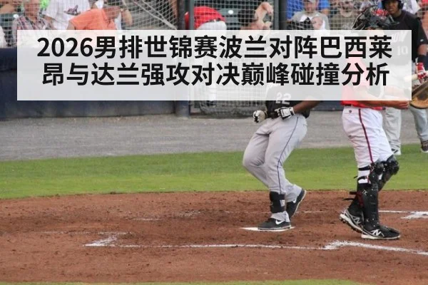 2026男排世锦赛波兰对阵巴西莱昂与达兰强攻对决巅峰碰撞分析