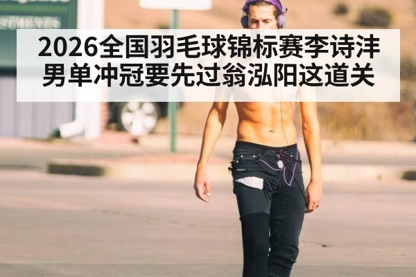 2026全国羽毛球锦标赛李诗沣男单冲冠要先过翁泓阳这道关